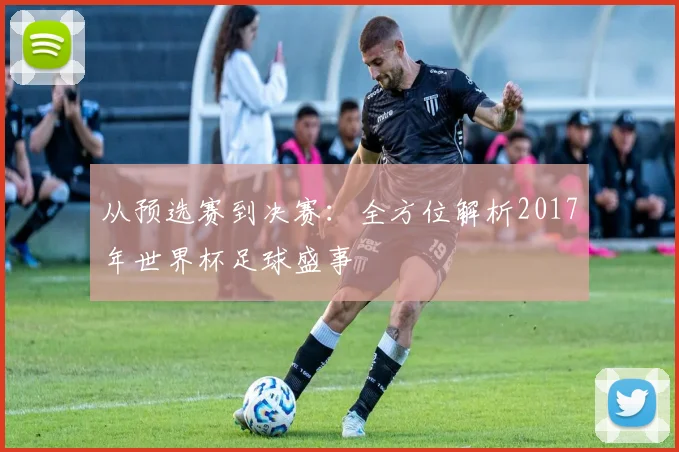 从预选赛到决赛:全方位解析2017年世界杯足球盛事
