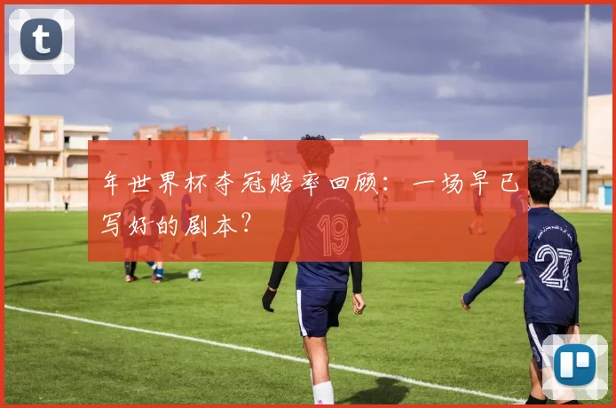 年世界杯夺冠赔率回顾:一场早已写好的剧本?