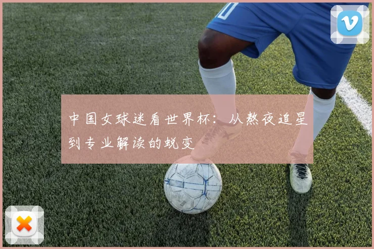 中国女球迷看世界杯：从熬夜追星到专业解读的蜕变