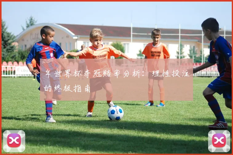 年世界杯夺冠赔率分析:理性投注的终极指南