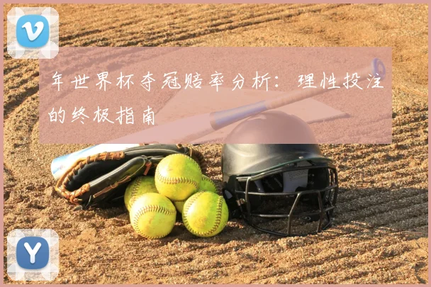 年世界杯夺冠赔率分析:理性投注的终极指南