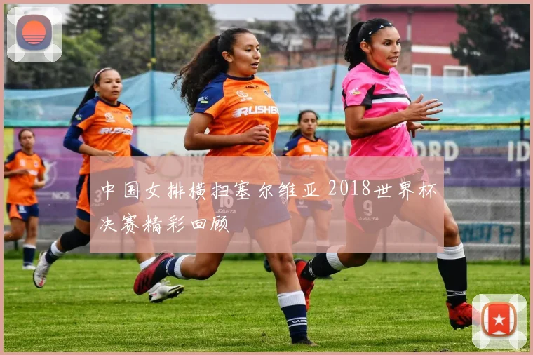 中国女排横扫塞尔维亚 2018世界杯决赛精彩回顾