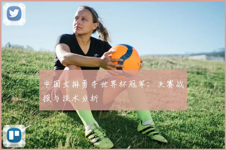 中国女排勇夺世界杯冠军:决赛战报与技术分析