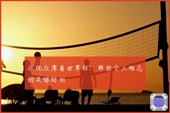 从观众席看世界杯：那些令人难忘的足球时刻