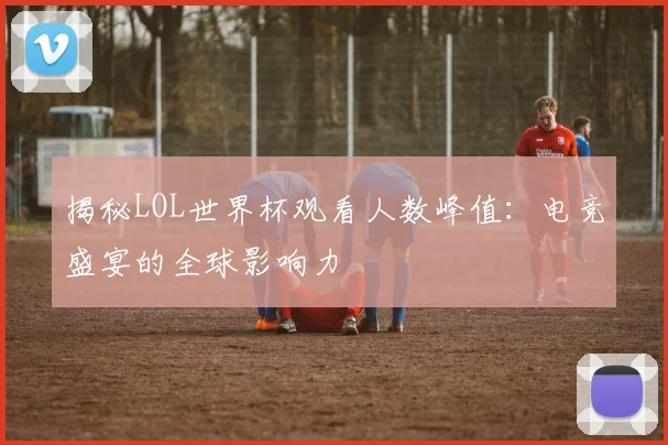 揭秘LOL世界杯观看人数峰值:电竞盛宴的全球影响力