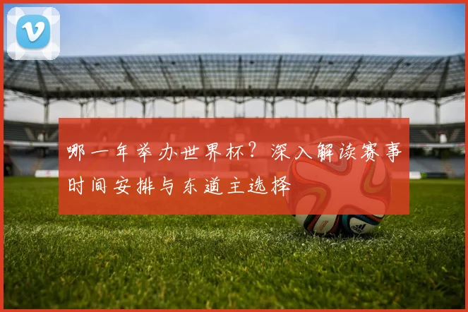 哪一年举办世界杯?深入解读赛事时间安排与东道主选择