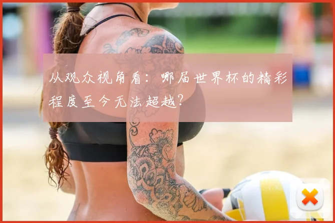 从观众视角看：哪届世界杯的精彩程度至今无法超越？
