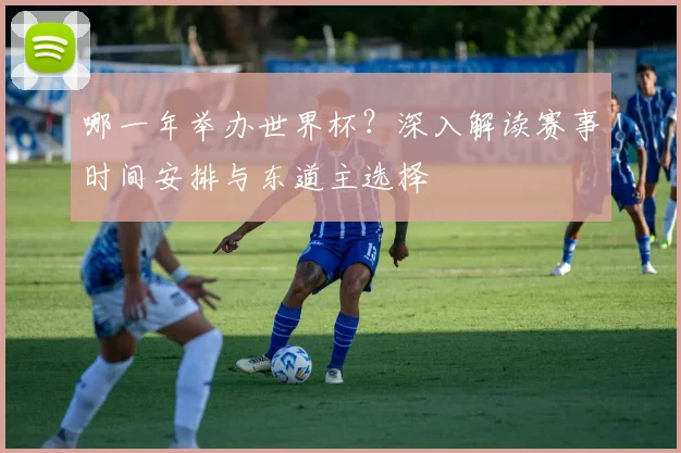 哪一年举办世界杯?深入解读赛事时间安排与东道主选择