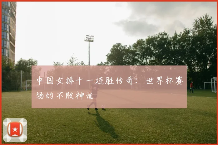 中国女排十一连胜传奇：世界杯赛场的不败神话