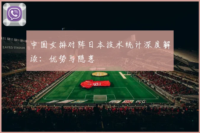 中国女排对阵日本技术统计深度解读:优势与隐患