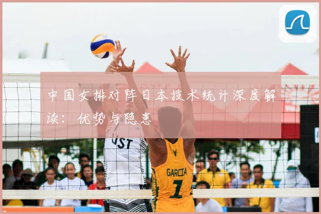 中国女排对阵日本技术统计深度解读:优势与隐患